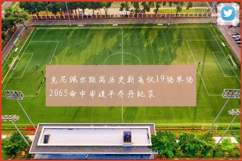 克尼佩尔距离历史新高仅19场单场2065命中率追平乔丹纪录