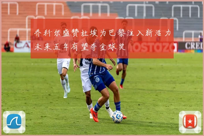 乔科尔盛赞杜埃为巴黎注入新活力未来五年有望夺金球奖