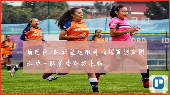 前巴萨B队新星达维奇闪耀赛场斯图加特一队首秀即将来临