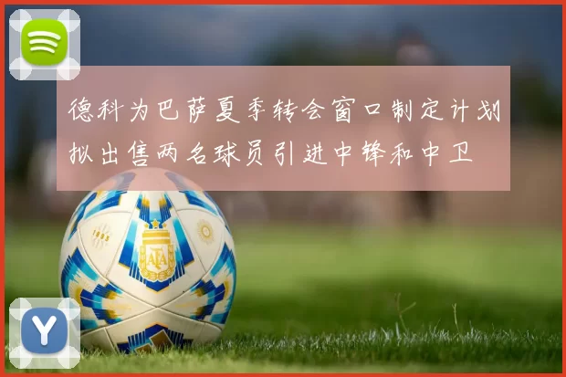 德科为巴萨夏季转会窗口制定计划拟出售两名球员引进中锋和中卫
