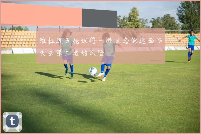 维拉近五轮仅得一胜状态低迷面临失去第三名的风险