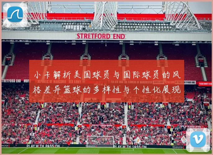 小卡解析美国球员与国际球员的风格差异篮球的多样性与个性化展现