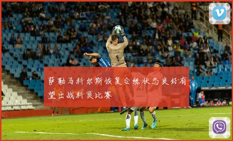 萨勒马科尔斯恢复合练状态良好有望出战科莫比赛