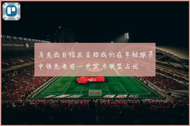 马克西自信发言称我们在年轻球员中领先老将一头实力明显占优