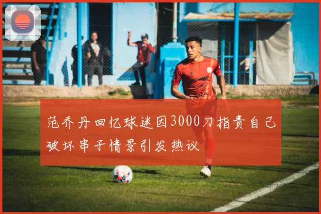 范乔丹回忆球迷因3000刀指责自己破坏串子情景引发热议