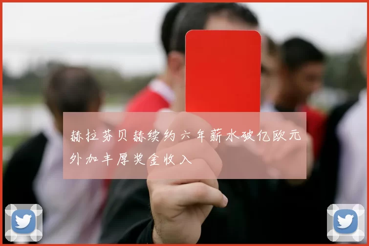 赫拉芬贝赫续约六年薪水破亿欧元外加丰厚奖金收入