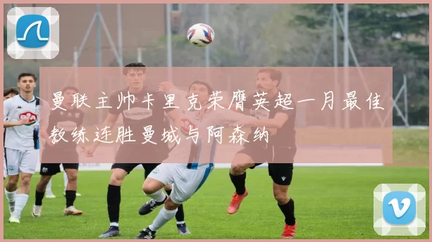 曼联主帅卡里克荣膺英超一月最佳教练连胜曼城与阿森纳