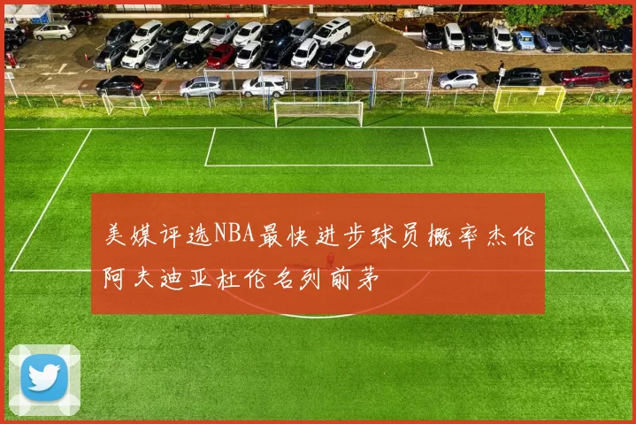 美媒评选NBA最快进步球员概率杰伦阿夫迪亚杜伦名列前茅