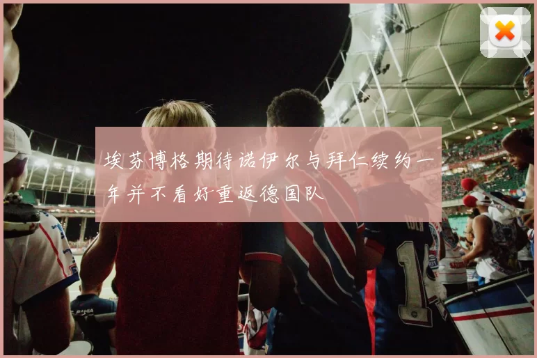 埃芬博格期待诺伊尔与拜仁续约一年并不看好重返德国队