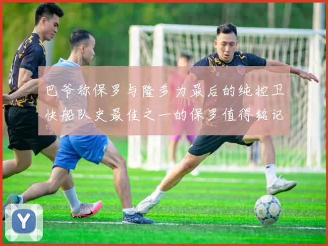 巴爷称保罗与隆多为最后的纯控卫快船队史最佳之一的保罗值得铭记
