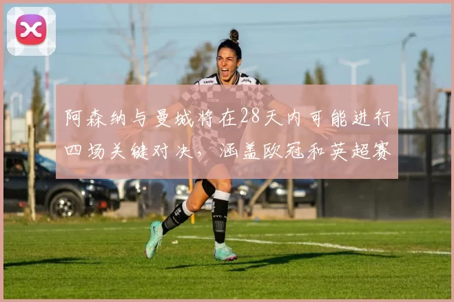 阿森纳与曼城将在28天内可能进行四场关键对决，涵盖欧冠和英超赛事