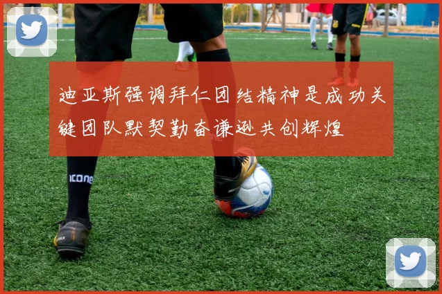 迪亚斯强调拜仁团结精神是成功关键团队默契勤奋谦逊共创辉煌