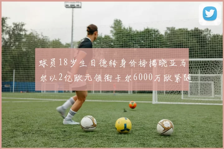 球员18岁生日德转身价榜揭晓亚马尔以2亿欧元领衔卡尔6000万欧紧随其后
