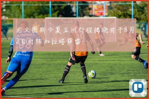 尤文图斯今夏亚洲行程揭晓将于8月2日对阵加拉塔萨雷