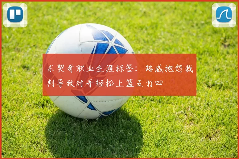 东契奇职业生涯标签：路威抱怨裁判导致对手轻松上篮五打四
