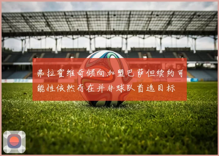 弗拉霍维奇倾向加盟巴萨但续约可能性依然存在并非球队首选目标