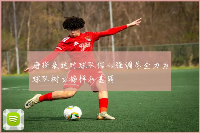 唐斯表达对球队信心强调尽全力为球队树立榜样和基调