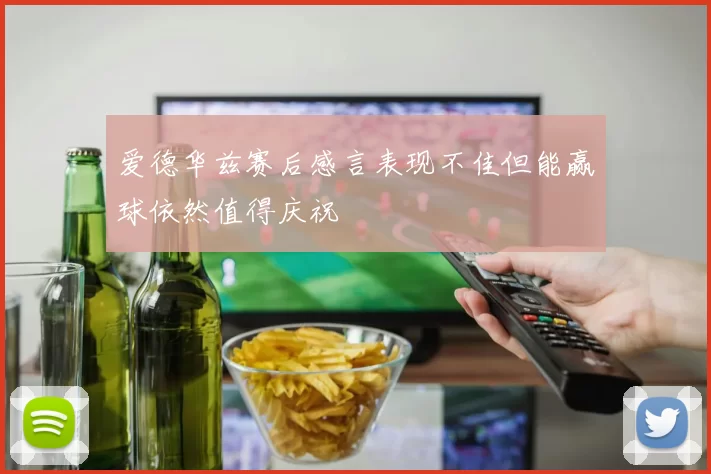 爱德华兹赛后感言表现不佳但能赢球依然值得庆祝