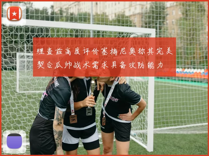理查兹高度评价塞梅尼奥称其完美契合瓜帅战术需求具备攻防能力