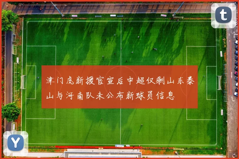 津门虎新援官宣后中超仅剩山东泰山与河南队未公布新球员信息